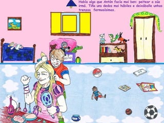 Había algo que Antón facía moi ben: peitear a súa
irmá. Tiña uns dedos moi hábiles e deixáballe unhas
trenzas fermosísimas.
 