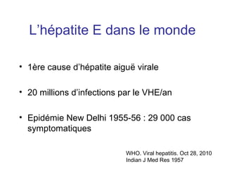 L’hépatite E dans le monde
• 1ère cause d’hépatite aiguë virale
• 20 millions d’infections par le VHE/an
• Epidémie New Delhi 1955-56 : 29 000 cas
symptomatiques
WHO. Viral hepatitis. Oct 28, 2010
Indian J Med Res 1957
 