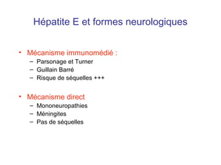 Hépatite E et formes neurologiques
• Mécanisme immunomédié :
– Parsonage et Turner
– Guillain Barré
– Risque de séquelles +++
• Mécanisme direct
– Mononeuropathies
– Méningites
– Pas de séquelles
 
