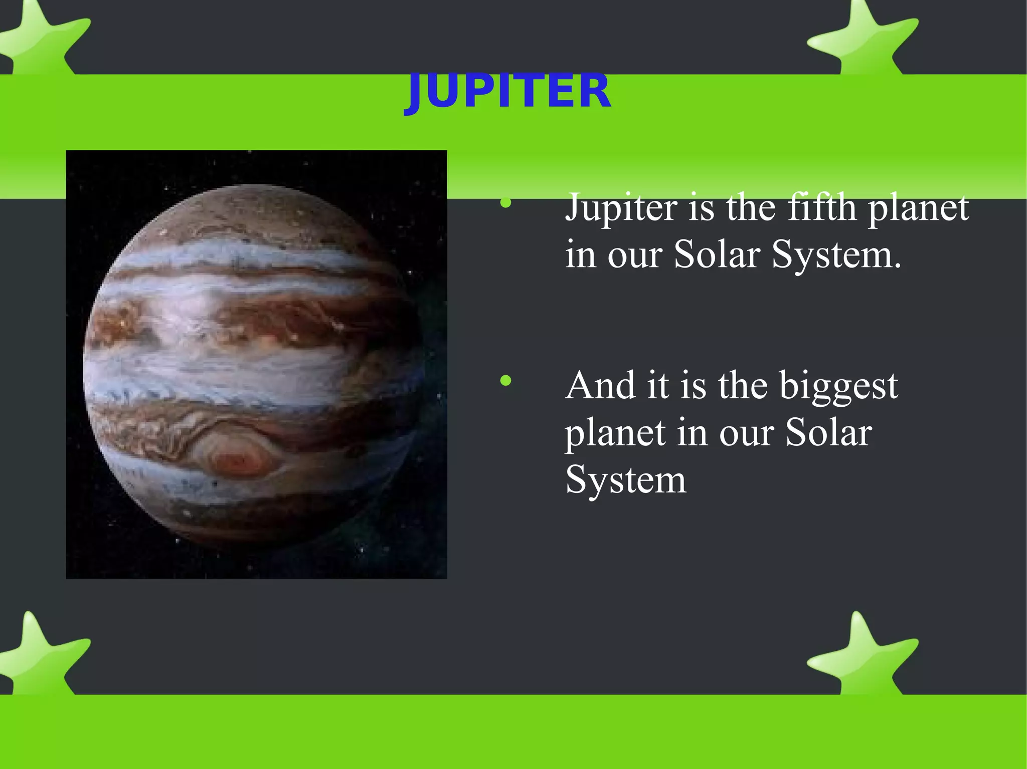 JUPITER
Jupiter is the fifth planet
in our Solar System.
And it is the biggest
planet in our Solar
System