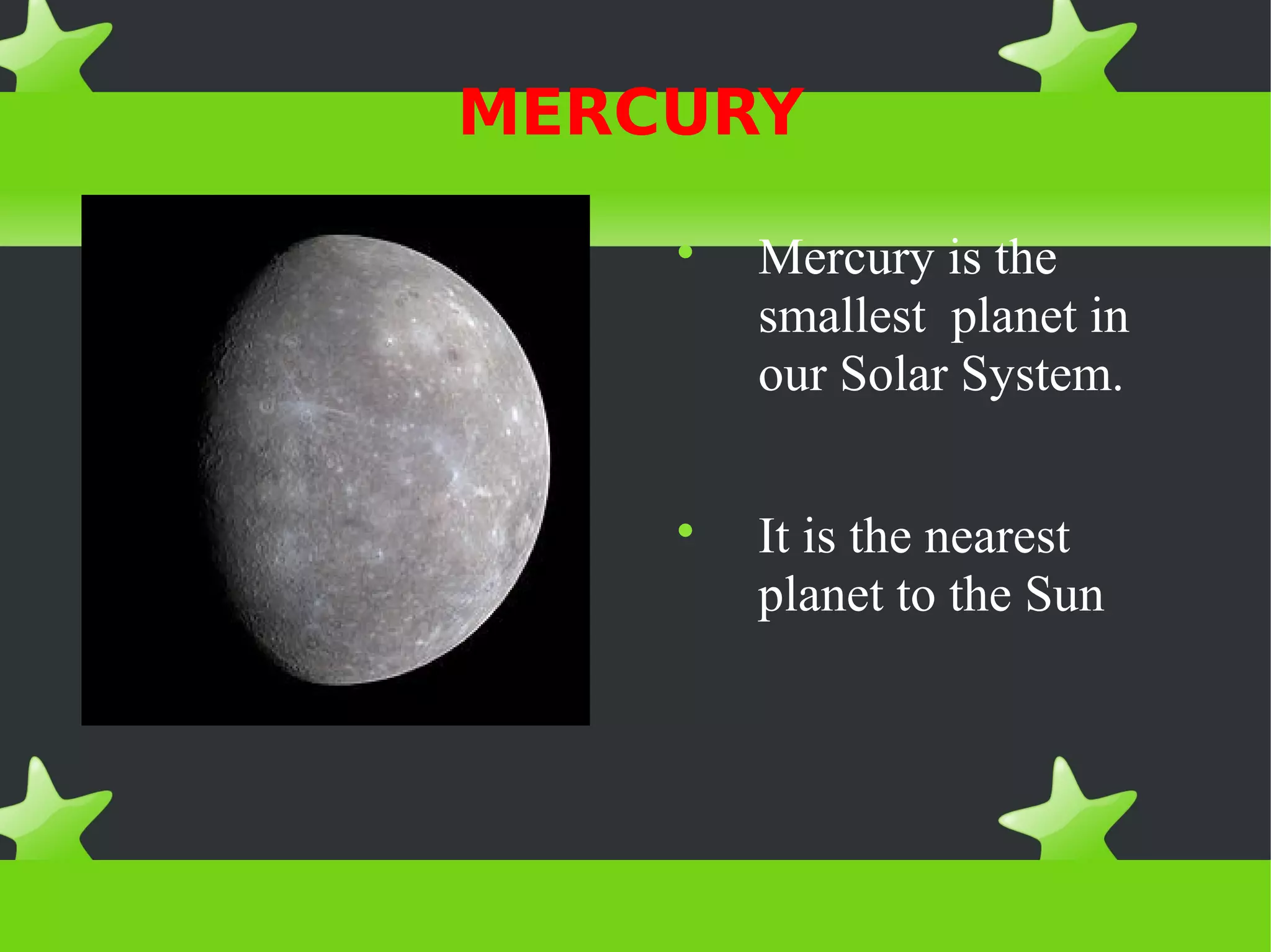 MERCURY
Mercury is the
smallest planet in
our Solar System.
It is the nearest
planet to the Sun