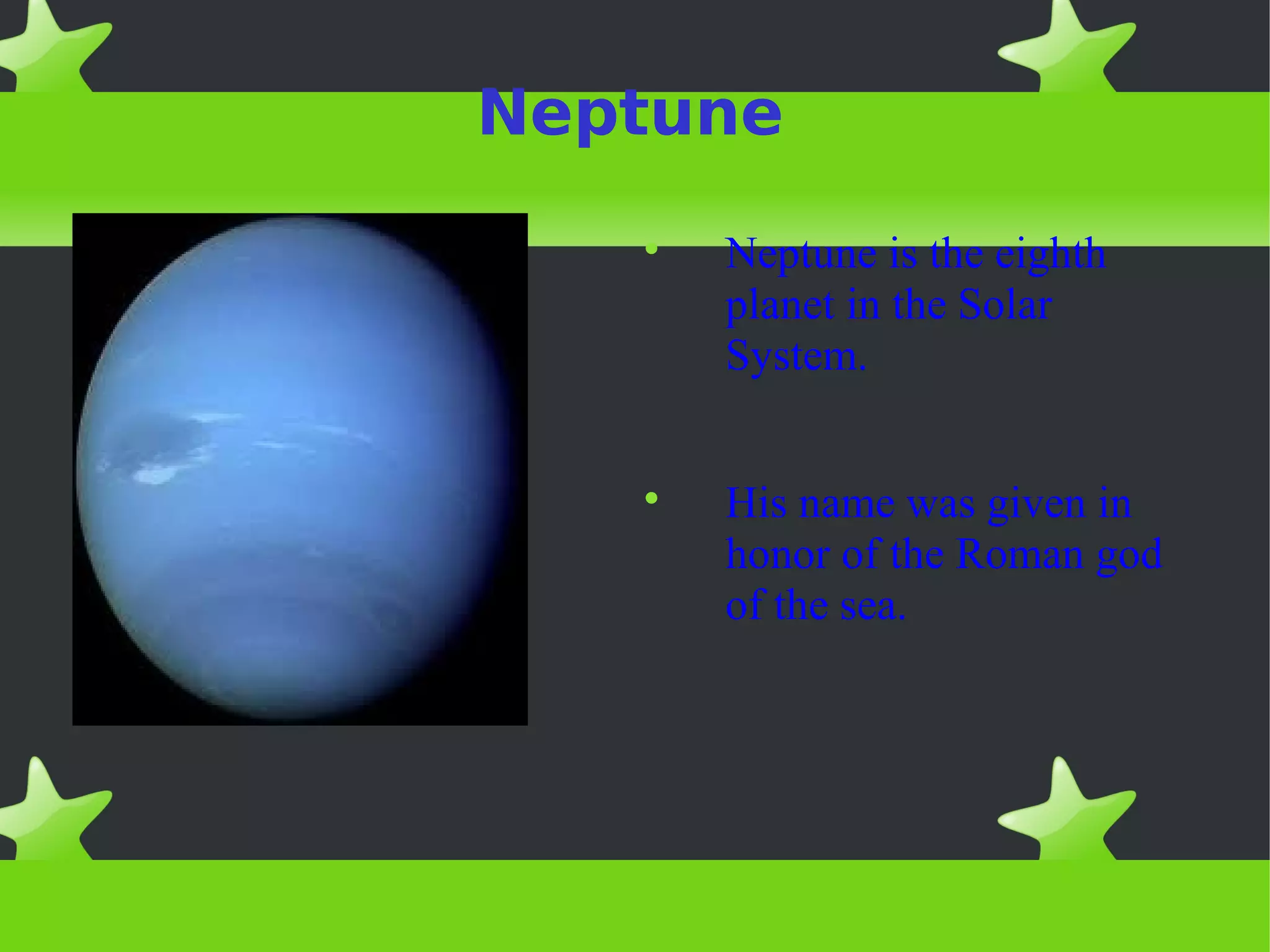 Neptune
Neptune is the eighth
planet in the Solar
System.
His name was given in
honor of the Roman god
of the sea.