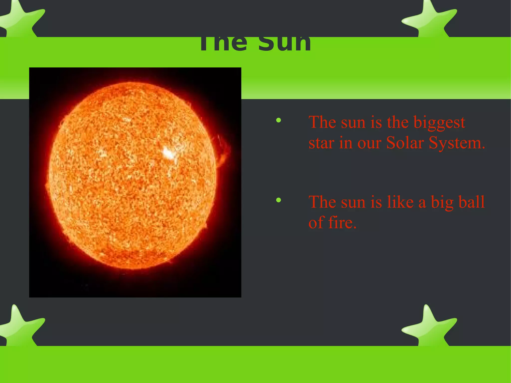 The Sun
The sun is the biggest
star in our Solar System.
The sun is like a big ball
of fire.