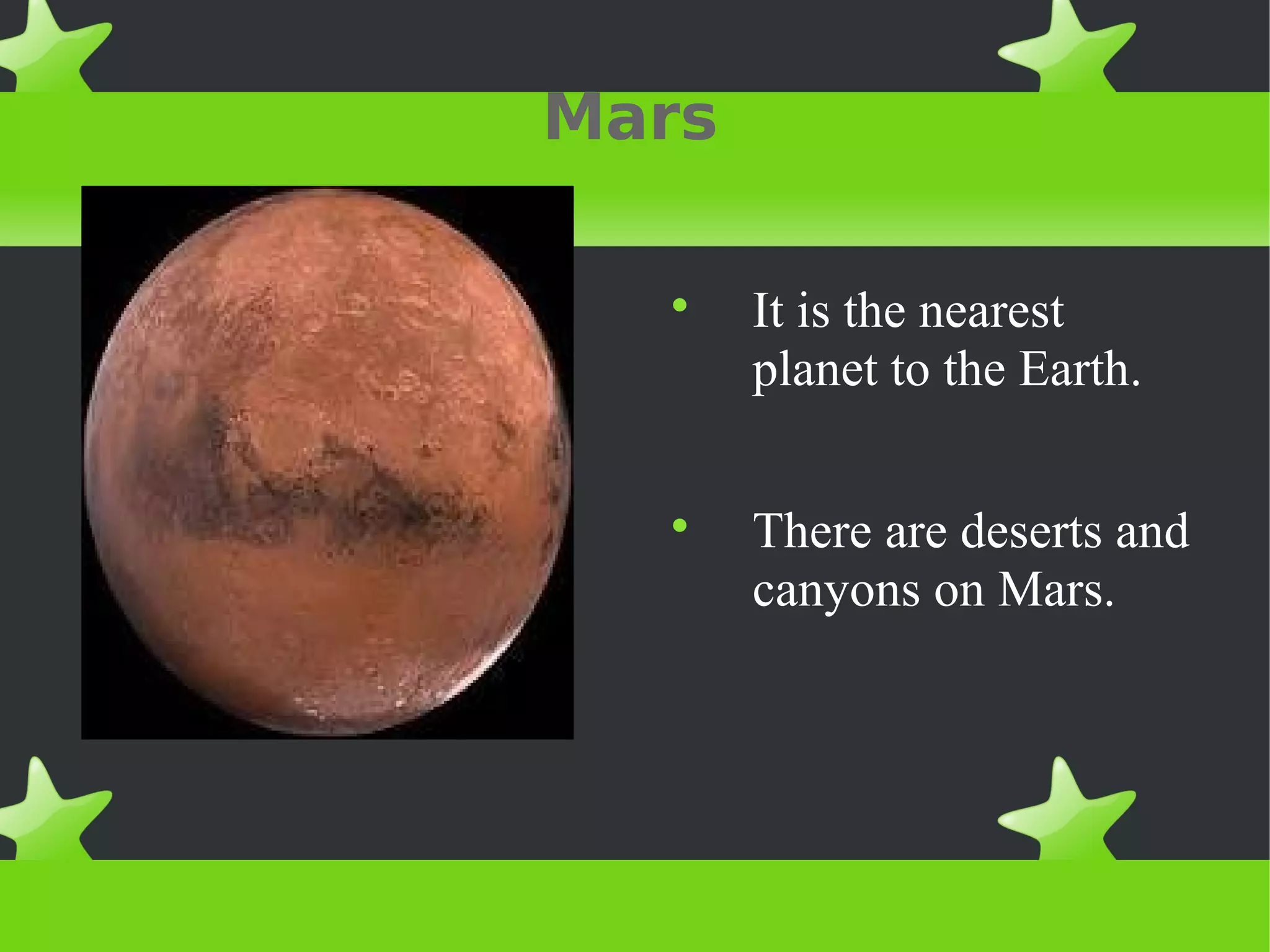 Mars
It is the nearest
planet to the Earth.
There are deserts and
canyons on Mars.