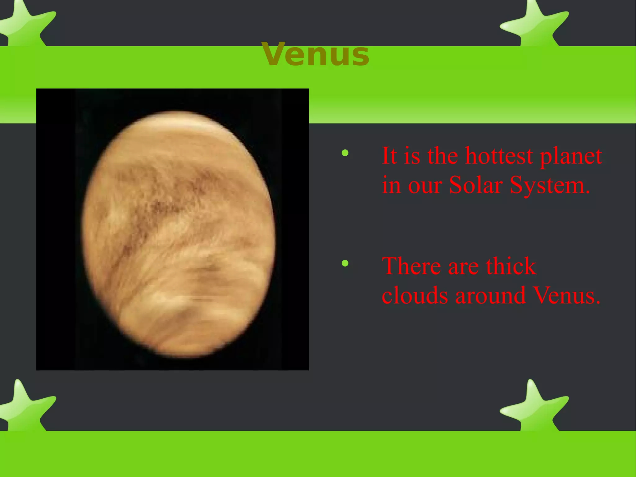 Venus
It is the hottest planet
in our Solar System.
There are thick
clouds around Venus.