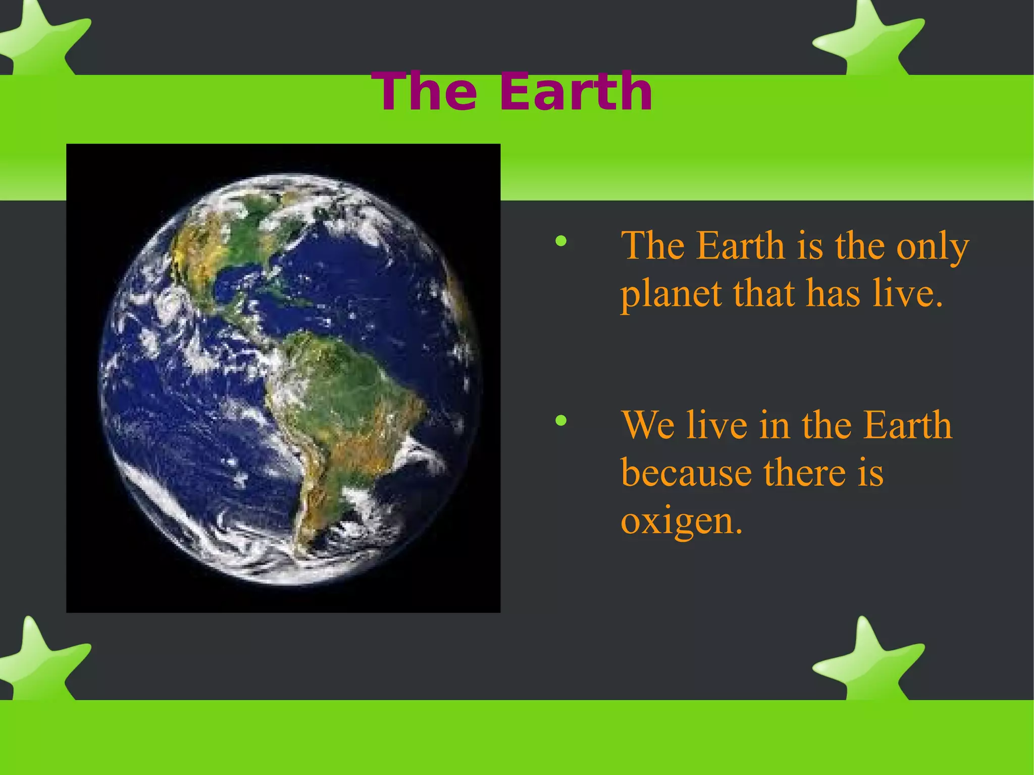 The Earth
The Earth is the only
planet that has live.
We live in the Earth
because there is
oxigen.