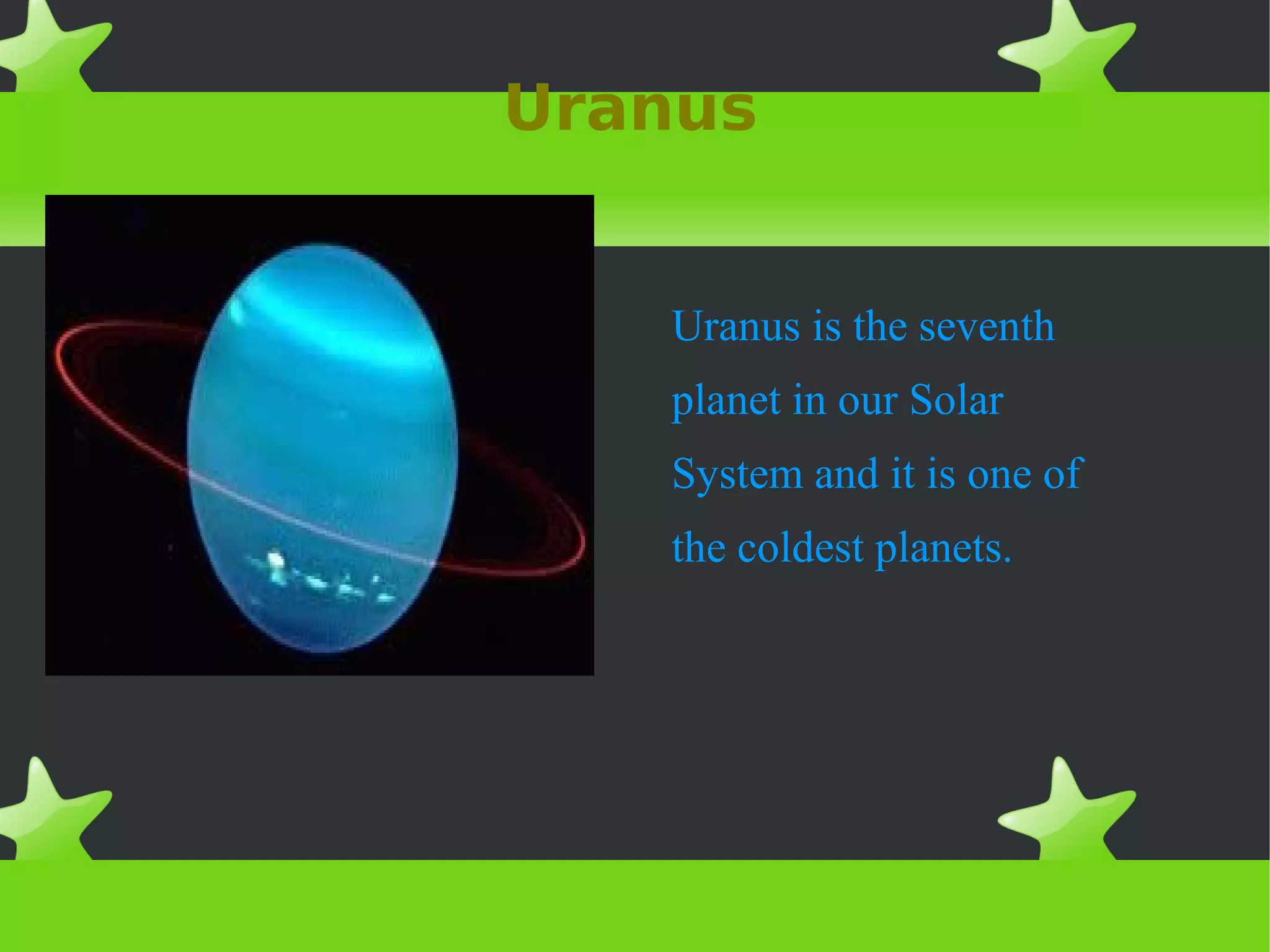 Uranus
Uranus is the seventh
planet in our Solar
System and it is one of
the coldest planets.
