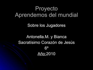 Proyecto Aprendemos del mundial Sobre los Jugadores Antonella.M. y Bianca Sacratísimo Corazón de Jesús 6º Año: 2010 