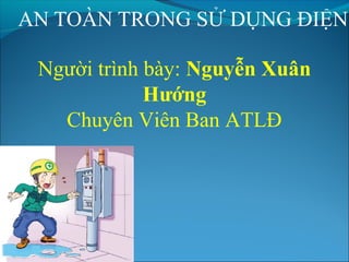 AN TOÀN TRONG SỬ DỤNG ĐIỆN 
Người trình bày: Nguyễn Xuân 
Hướng 
Chuyên Viên Ban ATLĐ 
 
