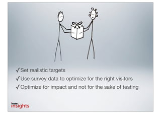 ✓Set realistic targets
✓Use survey data to optimize for the right visitors
✓Optimize for impact and not for the sake of testing
 