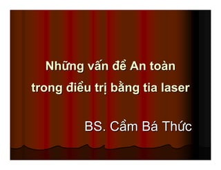 NhNh÷÷ng vÊnng vÊn ®®Ò An toÒ An toµµnn
trongtrong ®®iÒu trÞ biÒu trÞ b»»ng tia laserng tia laser
BS. CBS. CÇÇm Bm B¸¸ ThThøøcc
 