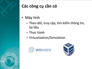 Các công cụ cần có
• Máy tính
– Theo dõi, truy cập, tìm kiếm thông tin,
tài liệu
– Thực hành
– Virtualization/Simulation
 