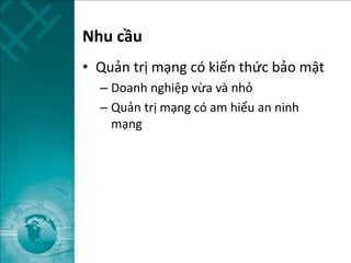 Nhu cầu
• Quản trị mạng có kiến thức bảo mật
– Doanh nghiệp vừa và nhỏ
– Quản trị mạng có am hiểu an ninh
mạng
 