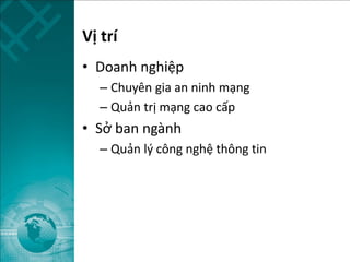 Vị trí
• Doanh nghiệp
– Chuyên gia an ninh mạng
– Quản trị mạng cao cấp
• Sở ban ngành
– Quản lý công nghệ thông tin
 