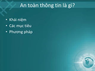 An toàn thông tin là gì?
• Khái niệm
• Các mục tiêu
• Phương pháp
 