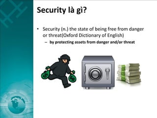 Security là gì?
• Security (n.) the state of being free from danger
or threat(Oxford Dictionary of English)
– by protecting assets from danger and/or threat
 
