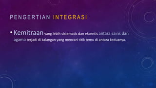 P E N G E R T I A N I N T E G R A S I
• Kemitraanyang lebih sistematis dan eksentis antara sains dan
agama terjadi di kalangan yang mencari titik temu di antara keduanya.
 