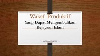 Wakaf Produktif
Yang Dapat Mengembalikan
Kejayaan Islam
~ Anto Apriyanto ~
 