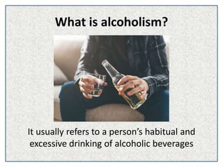 What is alcoholism?
It usually refers to a person’s habitual and
excessive drinking of alcoholic beverages
 