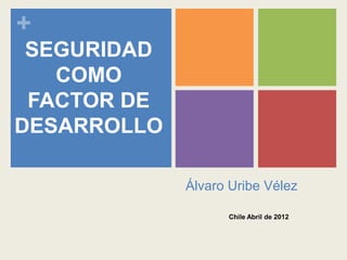 + 
Álvaro Uribe Vélez 
Chile Abril de 2012 
SEGURIDAD 
COMO 
FACTOR DE 
DESARROLLO 
 
