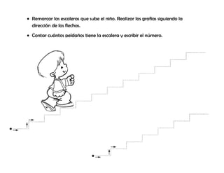 • Remarcar las escaleras que sube el niño. Realizar las grafías siguiendo la
dirección de las flechas.
• Contar cuántos peldaños tiene la escalera y escribir el número.
 