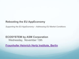 Rebooting the EU AppEconomy
Supporting the EU AppEconomy – Addressing EU Market Conditions

ECOSYSTEM by ASM Corporation
Wednesday, November 13th
Fraunhofer Heinrich Hertz Institute, Berlin

 