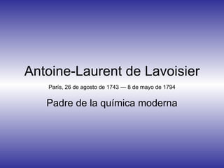 Antoine-Laurent de Lavoisier Padre de la química moderna París, 26 de agosto de 1743 — 8 de mayo de 1794 