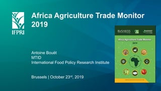 Africa Agriculture Trade Monitor
2019
Antoine Bouët
MTID
International Food Policy Research Institute
Brussels | October 23rd, 2019
 