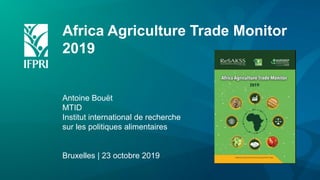 Africa Agriculture Trade Monitor
2019
Antoine Bouët
MTID
Institut international de recherche
sur les politiques alimentaires
Bruxelles | 23 octobre 2019
 