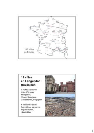 100 villes
   en France




11 villes
en Languedoc
Roussillon
7 PSMV approuvés
Uzès, Pézenas,
Montpellier,
Nîmes, Beaucaire,
Carcassonne, Perpignan,

4 en cours d’étude
Sommières, Narbonne,
Aigues-Mortes,
 Saint Gilles




                          2
 
