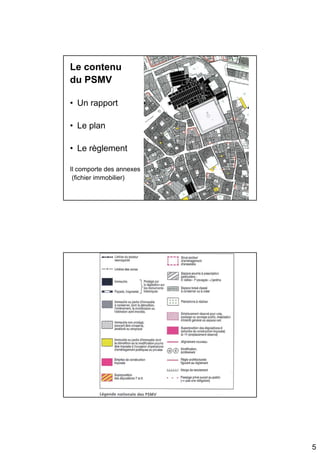 Le contenu
du PSMV

• Un rapport

• Le plan

• Le règlement

Il comporte des annexes
 (fichier immobilier)




                      Légende




                                5
 