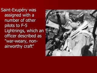 Saint-Exupéry was
assigned with a
number of other
pilots to F-5
Lightnings, which an
officer described as
"war-weary, non-
airworthy craft"
 