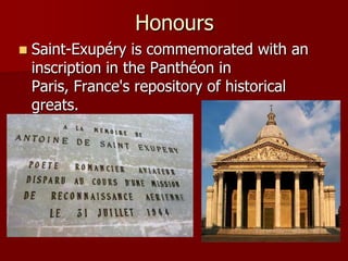 Honours
 Saint-Exupéry is commemorated with an
inscription in the Panthéon in
Paris, France's repository of historical
greats.
 