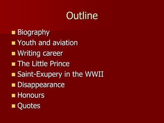 Outline
 Biography
 Youth and aviation
 Writing career
 The Little Prince
 Saint-Exupery in the WWII
 Disappearance
 Honours
 Quotes
 