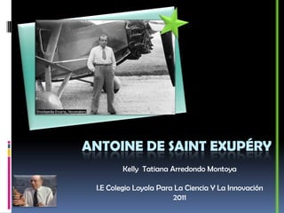 Antoine de Saint Exupéry  Kelly  Tatiana Arredondo Montoya I.E Colegio Loyola Para La Ciencia Y La Innovación 2011 