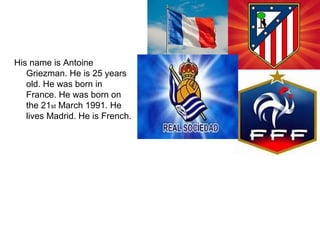 His name is Antoine
Griezman. He is 25 years
old. He was born in
France. He was born on
the 21st March 1991. He
lives Madrid. He is French.