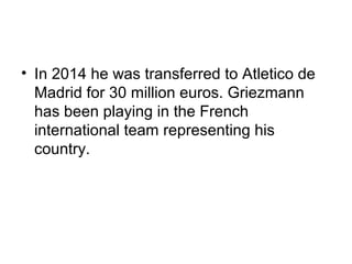 • In 2014 he was transferred to Atletico de
Madrid for 30 million euros. Griezmann
has been playing in the French
international team representing his
country.