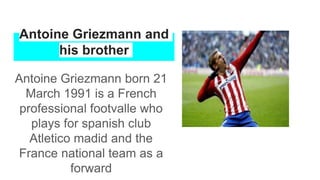 Antoine Griezmann and
his brother
Antoine Griezmann born 21
March 1991 is a French
professional footvalle who
plays for spanish club
Atletico madid and the
France national team as a
forward
 