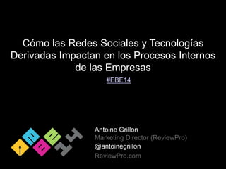 Cómo las Redes Sociales y Tecnologías
Derivadas Impactan en los Procesos Internos
de las Empresas
Antoine Grillon
Marketing Director (ReviewPro)
@antoinegrillon
ReviewPro.com
#EBE14
 