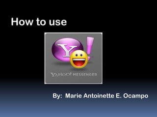 How to use




       By: Marie Antoinette E. Ocampo
 