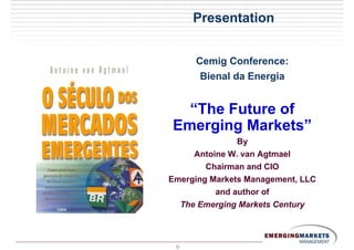 Presentation


     Cemig Conference:
      Bienal da Energia


  “The Future of
Emerging Markets”
               By
     Antoine W. van Agtmael
        Chairman and CIO
Emerging Markets Management, LLC
          and author of
  The Emerging Markets Century



 0
 