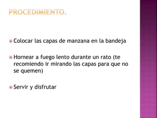  Colocar las capas de manzana en la bandeja
 Hornear a fuego lento durante un rato (te
recomiendo ir mirando las capas para que no
se quemen)
 Servir y disfrutar
 