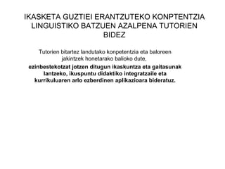 IKASKETA GUZTIEI ERANTZUTEKO KONPTENTZIA LINGUISTIKO BATZUEN AZALPENA TUTORIEN BIDEZ Tutorien bitartez landutako konpetentzia eta baloreen jakintzek honetarako balioko dute,  ezinbestekotzat jotzen ditugun ikaskuntza eta gaitasunak lantzeko, ikuspuntu didaktiko integratzaile eta kurrikuluaren arlo ezberdinen aplikazioara bideratuz. 