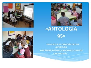 «ANTOLOGÍA
95»
PROPUESTA DE CREACIÓN DE UNA
ANTOLOGÍA
CON RIMAS, POEMAS, CANCIONES, CUENTOS
Y MUCHO MÁS…

 