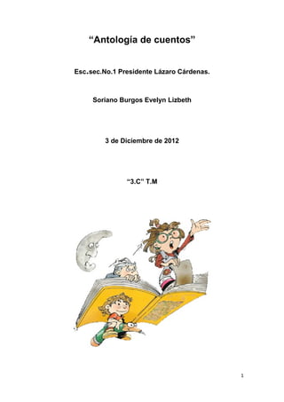 “Antología de cuentos”
Esc.sec.No.1 Presidente Lázaro Cárdenas.
Soriano Burgos Evelyn Lizbeth
3 de Diciembre de 2012
“3.C” T.M
1
 