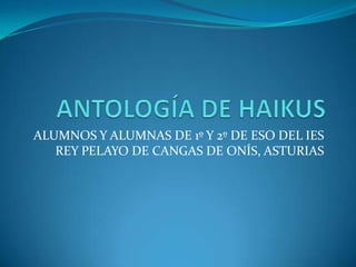 ANTOLOGÍA DE HAIKUS ALUMNOS Y ALUMNAS DE 1º Y 2º DE ESO DEL IES REY PELAYO DE CANGAS DE ONÍS, ASTURIAS 