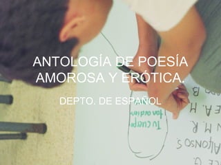 ANTOLOGÍA DE POESÍA
AMOROSA Y ERÓTICA.
DEPTO. DE ESPAÑOL
 