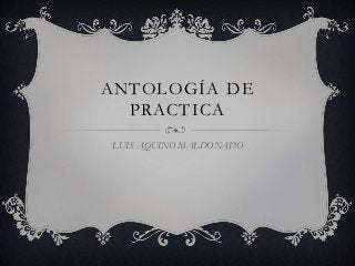 ANTOLOGÍA DE
PRACTICA
LUIS AQUINO MALDONADO
 