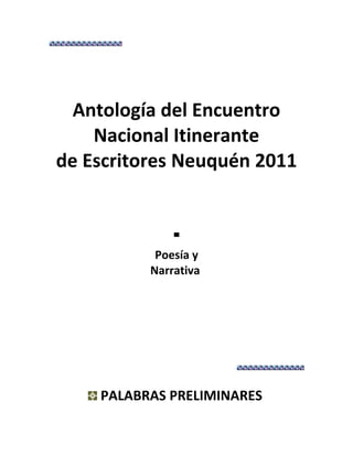 Antología del Encuentro
Nacional Itinerante
de Escritores Neuquén 2011
▄
Poesía y
Narrativa
PALABRAS PRELIMINARES
 