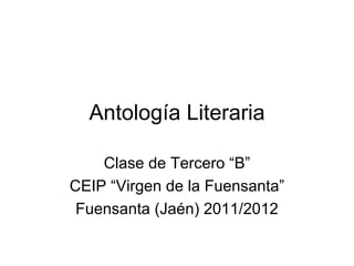 Antología Literaria

    Clase de Tercero “B”
CEIP “Virgen de la Fuensanta”
 Fuensanta (Jaén) 2011/2012
 